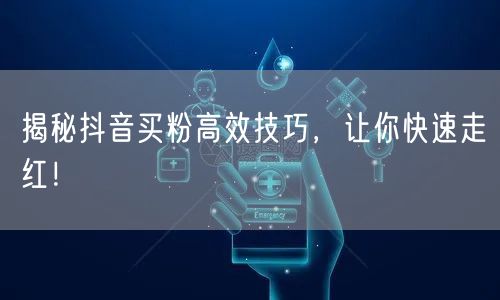 揭秘抖音买粉高效技巧，让你快速走红！