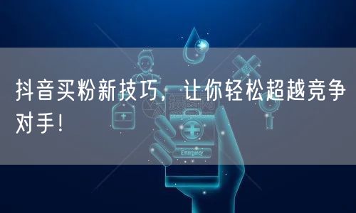 抖音买粉新技巧，让你轻松超越竞争对手！