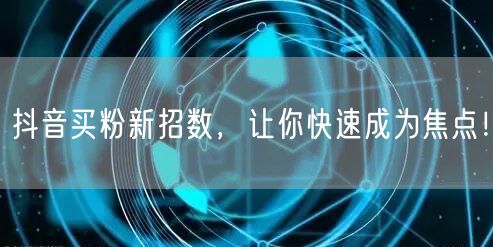 抖音买粉新招数，让你快速成为焦点！