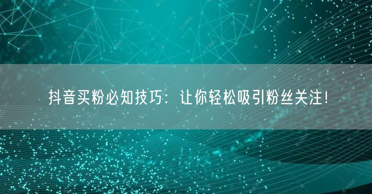 抖音买粉必知技巧：让你轻松吸引粉丝关注！