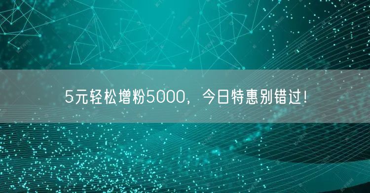 5元轻松增粉5000，今日特惠别错过！