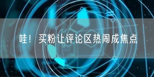 哇！买粉让评论区热闹成焦点
