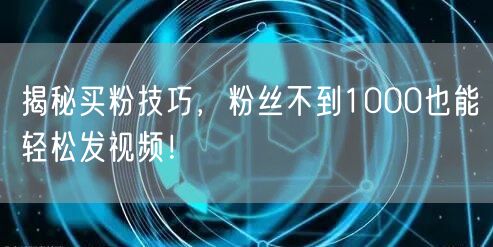 揭秘买粉技巧，粉丝不到1000也能轻松发视频！