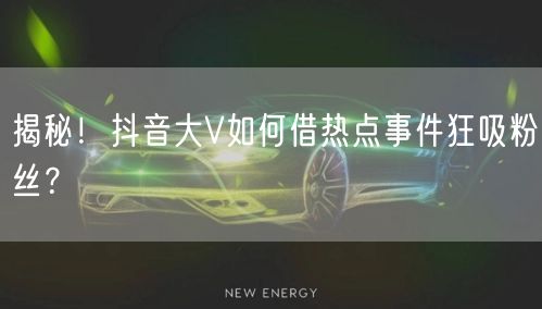 揭秘！抖音大V如何借热点事件狂吸粉丝？