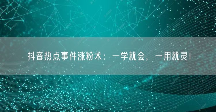 抖音热点事件涨粉术：一学就会，一用就灵！