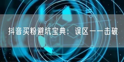 抖音买粉避坑宝典：误区一一击破