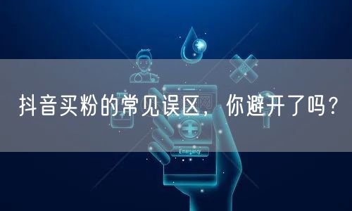 抖音买粉的常见误区，你避开了吗？