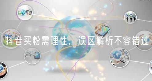 抖音买粉需理性，误区解析不容错过