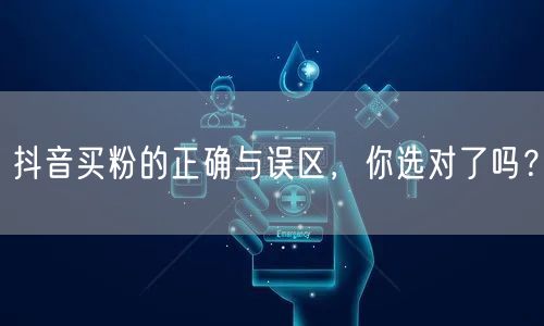 抖音买粉的正确与误区，你选对了吗？