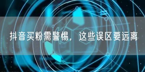 抖音买粉需警惕，这些误区要远离