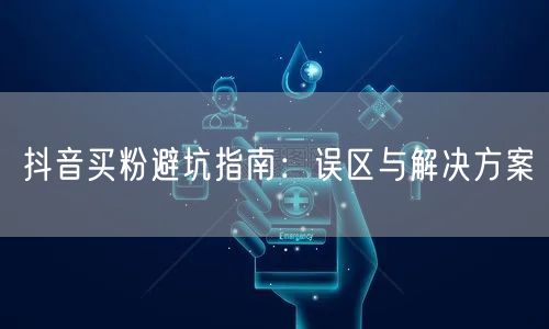 抖音买粉避坑指南：误区与解决方案