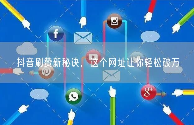 抖音刷赞新秘诀，这个网址让你轻松破万