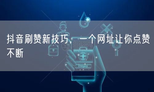 抖音刷赞新技巧，一个网址让你点赞不断