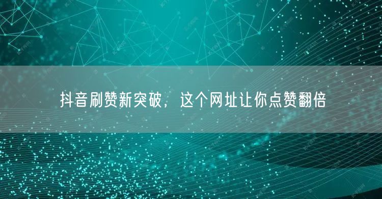 抖音刷赞新突破，这个网址让你点赞翻倍