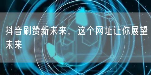 抖音刷赞新未来，这个网址让你展望未来