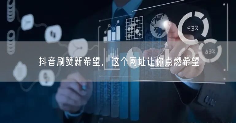 抖音刷赞新希望，这个网址让你点燃希望