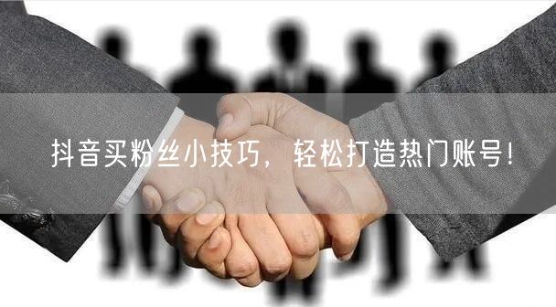 抖音买粉丝小技巧，轻松打造热门账号！