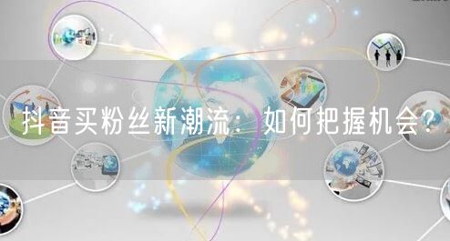 抖音买粉丝新潮流：如何把握机会？