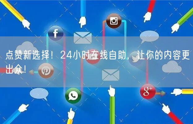 点赞新选择！24小时在线自助，让你的内容