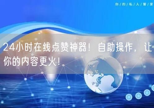 24小时在线点赞神器！自助操作，让你的内容更火！
