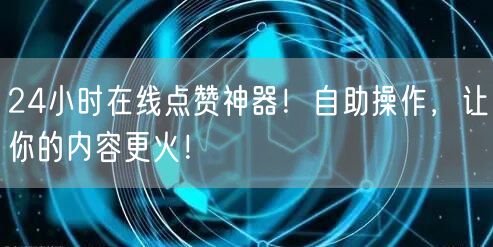 24小时在线点赞神器！自助操作，让你的内容更火！