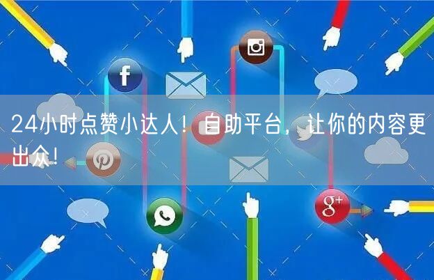 24小时点赞小达人！自助平台，让你的内容更出众！
