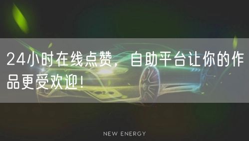 24小时在线点赞，自助平台让你的作品更受欢迎！