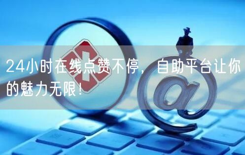 24小时在线点赞不停，自助平台让你的魅力无限！