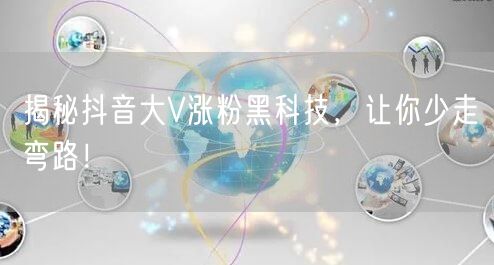 揭秘抖音大V涨粉黑科技，让你少走弯路！