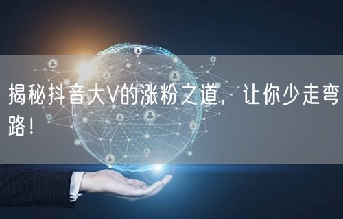 揭秘抖音大V的涨粉之道，让你少走弯路！