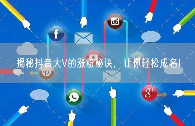 揭秘抖音大V的涨粉秘诀，让你轻松成名！