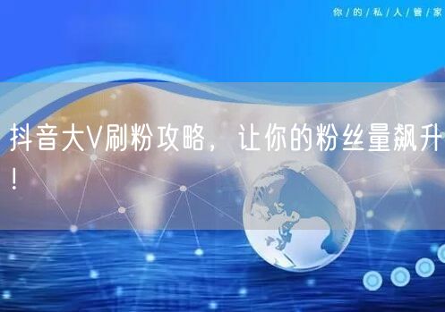 抖音大V刷粉攻略，让你的粉丝量飙升！