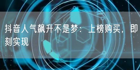 抖音人气飙升不是梦：上榜购买，即刻实现