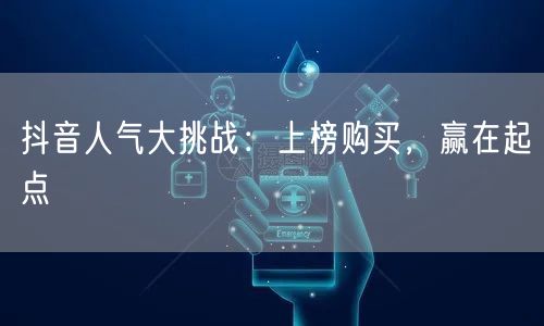 抖音人气大挑战：上榜购买，赢在起点