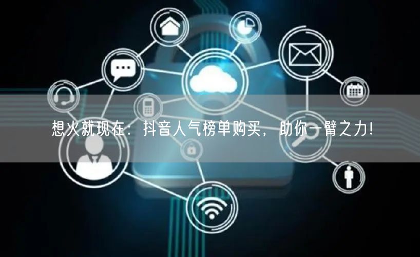 想火就现在：抖音人气榜单购买，助你一臂之力！