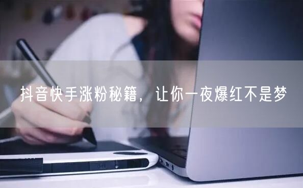 抖音快手涨粉秘籍，让你一夜爆红不是梦