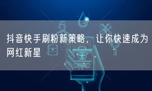 抖音快手刷粉新策略，让你快速成为网红新星