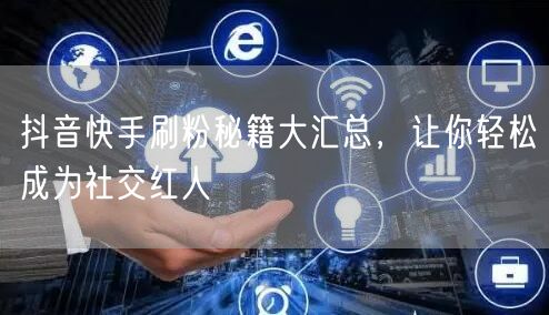 抖音快手刷粉秘籍大汇总，让你轻松成为社交红人