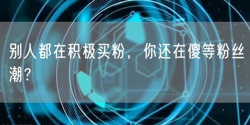 别人都在积极买粉，你还在傻等粉丝潮？