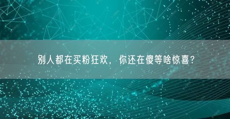 别人都在买粉狂欢，你还在傻等啥惊喜？