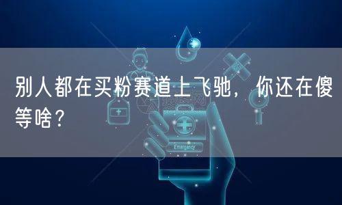 别人都在买粉赛道上飞驰，你还在傻等啥？