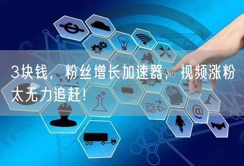 3块钱，粉丝增长加速器，视频涨粉太无力追赶！