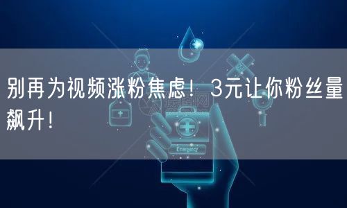 别再为视频涨粉焦虑！3元让你粉丝量飙升！