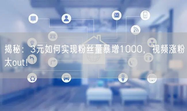 揭秘：3元如何实现粉丝量暴增1000，视频涨粉太out！