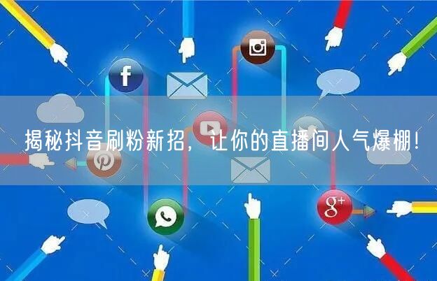 揭秘抖音刷粉新招，让你的直播间人气爆棚！