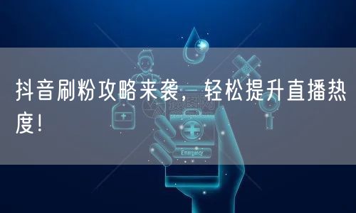 抖音刷粉攻略来袭，轻松提升直播热度！