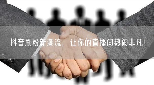 抖音刷粉新潮流，让你的直播间热闹非凡！