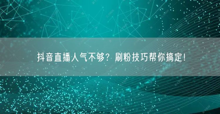 抖音直播人气不够？刷粉技巧帮你搞定！