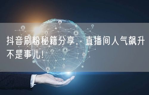 抖音刷粉秘籍分享，直播间人气飙升不是事儿