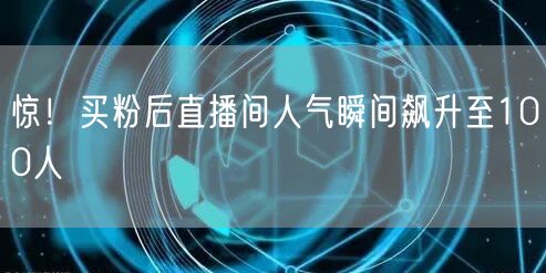 惊！买粉后直播间人气瞬间飙升至100人